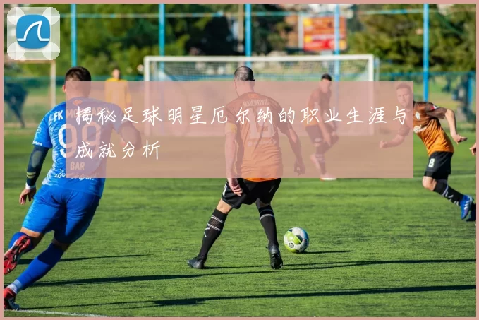 揭秘足球明星厄尔纳的职业生涯与成就分析