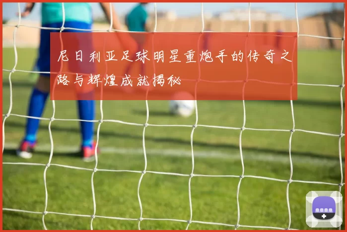 尼日利亚足球明星重炮手的传奇之路与辉煌成就揭秘