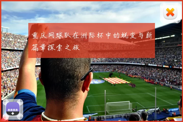 重庆网球队在洲际杯中的蜕变与新篇章探索之旅
