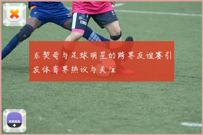 东契奇与足球明星的跨界友谊赛引发体育界热议与关注