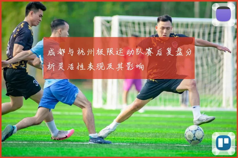 成都与杭州极限运动队赛后复盘分析灵活性表现及其影响