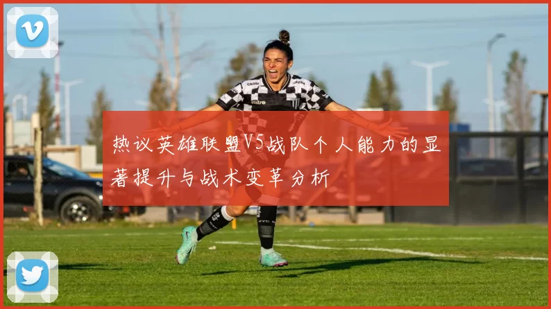 热议英雄联盟V5战队个人能力的显著提升与战术变革分析