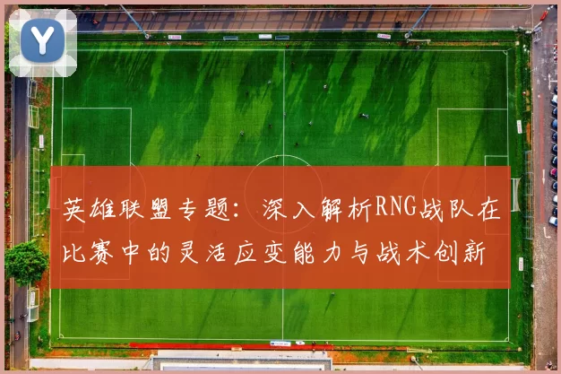 英雄联盟专题：深入解析RNG战队在比赛中的灵活应变能力与战术创新