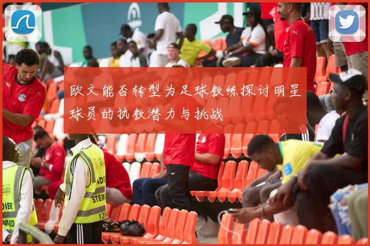 欧文能否转型为足球教练探讨明星球员的执教潜力与挑战