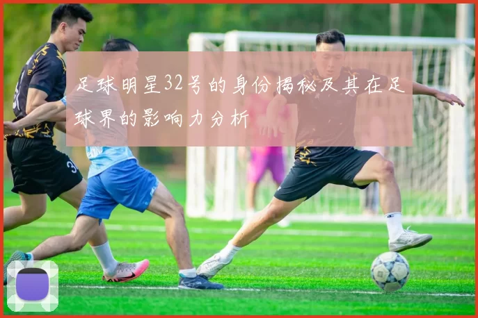 足球明星32号的身份揭秘及其在足球界的影响力分析