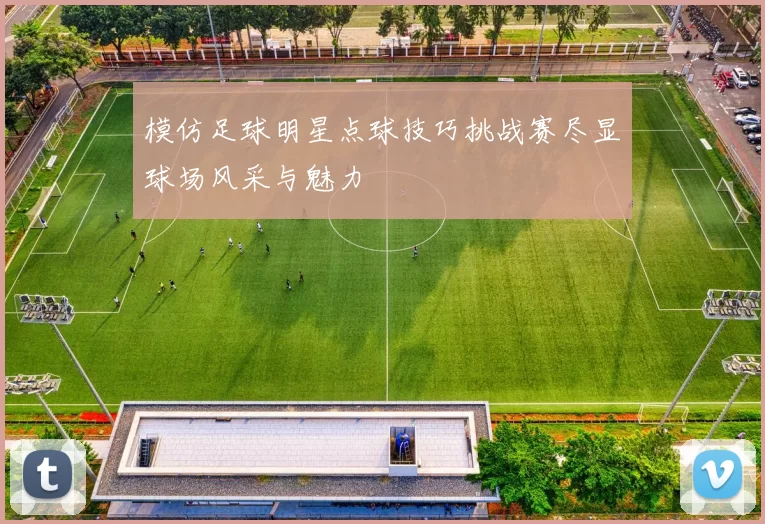 模仿足球明星点球技巧挑战赛尽显球场风采与魅力