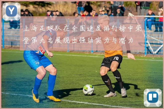 上海足球队在全国速度排行榜中荣登第九名展现出强劲实力与潜力