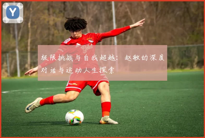 极限挑战与自我超越：赵敏的深度对话与运动人生探索