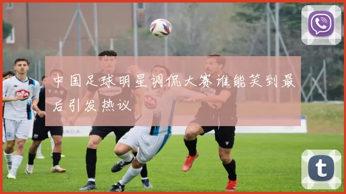 中国足球明星调侃大赛谁能笑到最后引发热议