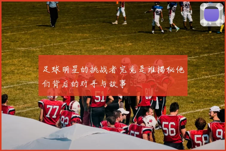 足球明星的挑战者究竟是谁揭秘他们背后的对手与故事