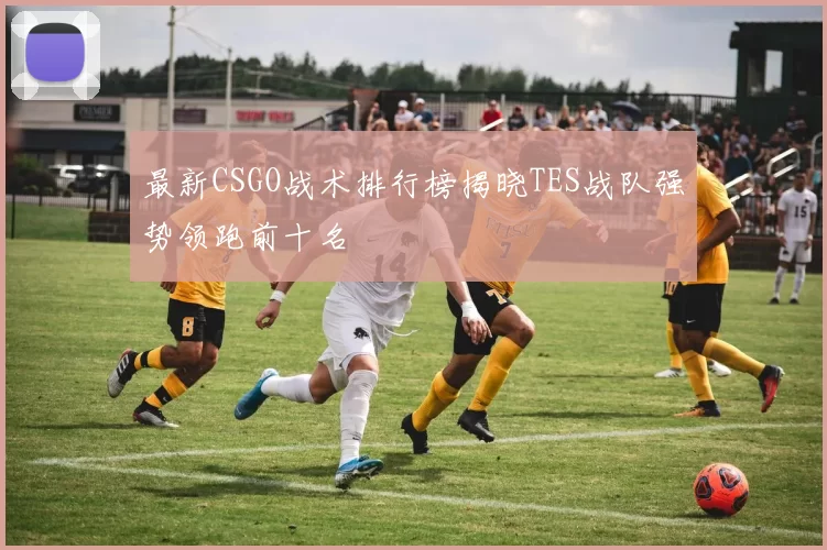 最新CSGO战术排行榜揭晓TES战队强势领跑前十名