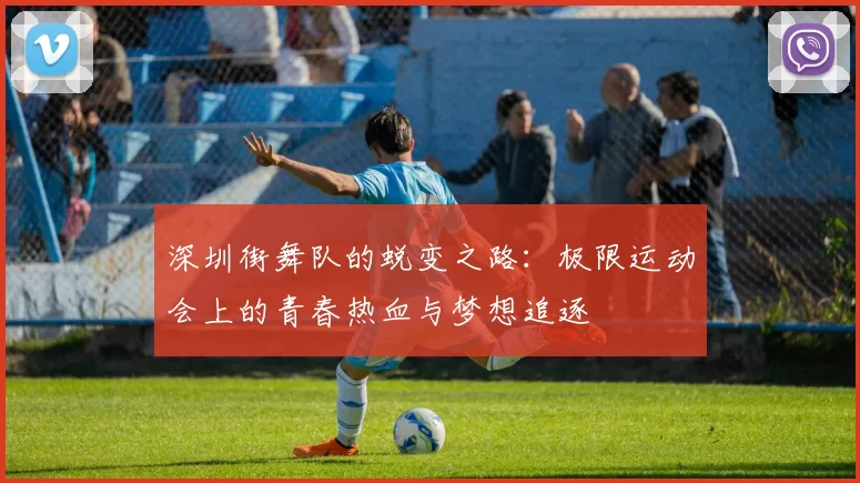 深圳街舞队的蜕变之路：极限运动会上的青春热血与梦想追逐