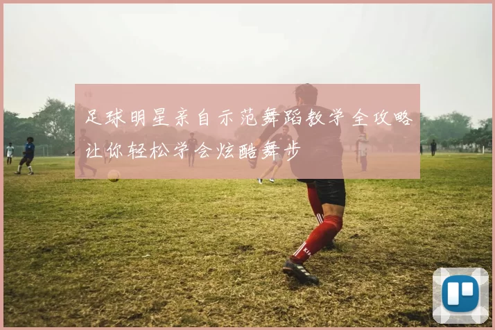 足球明星亲自示范舞蹈教学全攻略让你轻松学会炫酷舞步
