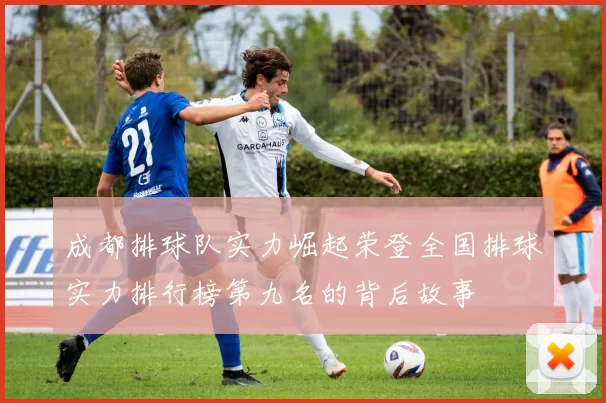 成都排球队实力崛起荣登全国排球实力排行榜第九名的背后故事