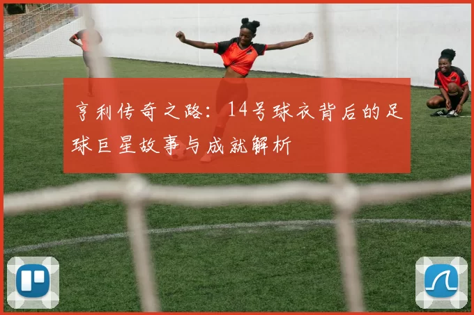 亨利传奇之路：14号球衣背后的足球巨星故事与成就解析