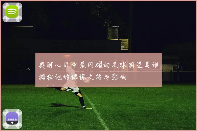 奥胖心目中最闪耀的足球明星是谁揭秘他的偶像之路与影响