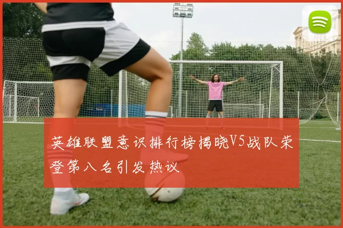 英雄联盟意识排行榜揭晓V5战队荣登第八名引发热议