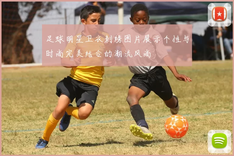 足球明星卫衣刺绣图片展示个性与时尚完美结合的潮流风尚