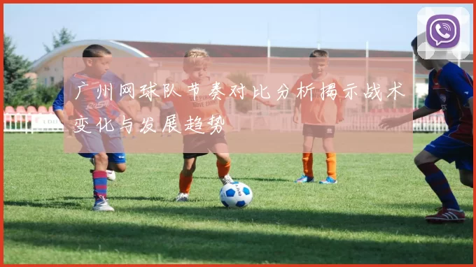 广州网球队节奏对比分析揭示战术变化与发展趋势