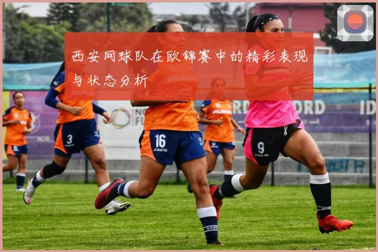 西安网球队在欧锦赛中的精彩表现与状态分析
