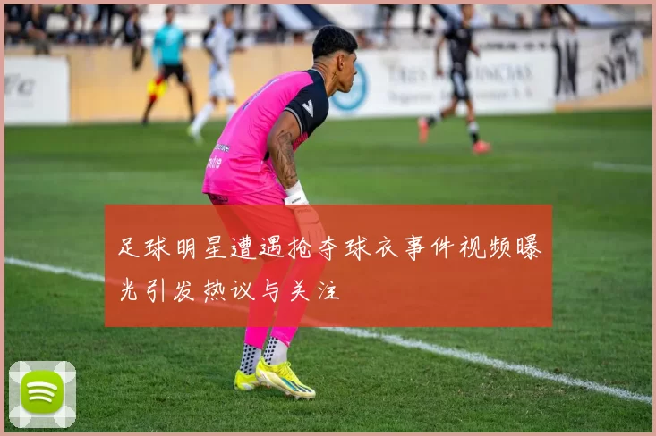足球明星遭遇抢夺球衣事件视频曝光引发热议与关注