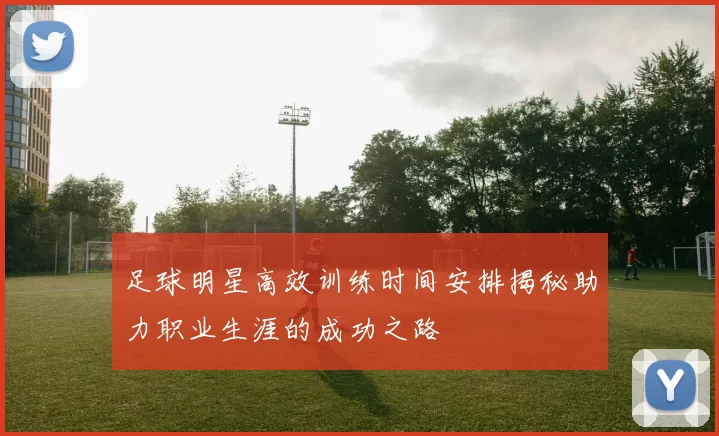 足球明星高效训练时间安排揭秘助力职业生涯的成功之路