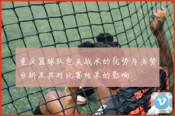 重庆篮球队包夹战术的优势与劣势分析及其对比赛结果的影响