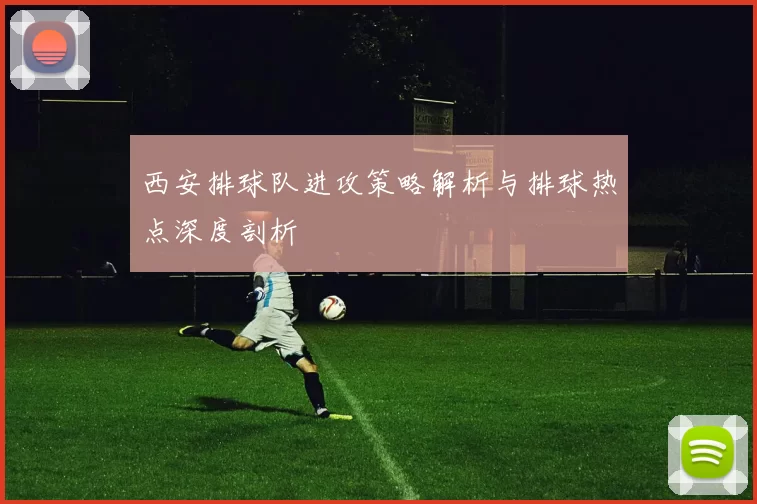 西安排球队进攻策略解析与排球热点深度剖析