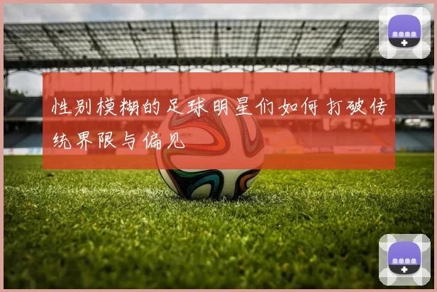 性别模糊的足球明星们如何打破传统界限与偏见