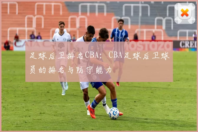 足球后卫排名CBA：CBA足球后卫球员的排名与防守能力