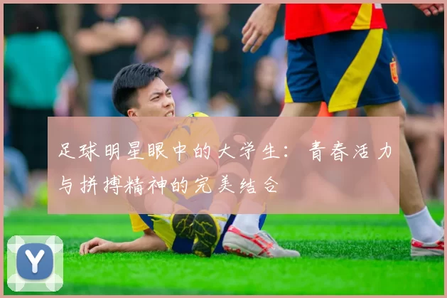 足球明星眼中的大学生：青春活力与拼搏精神的完美结合