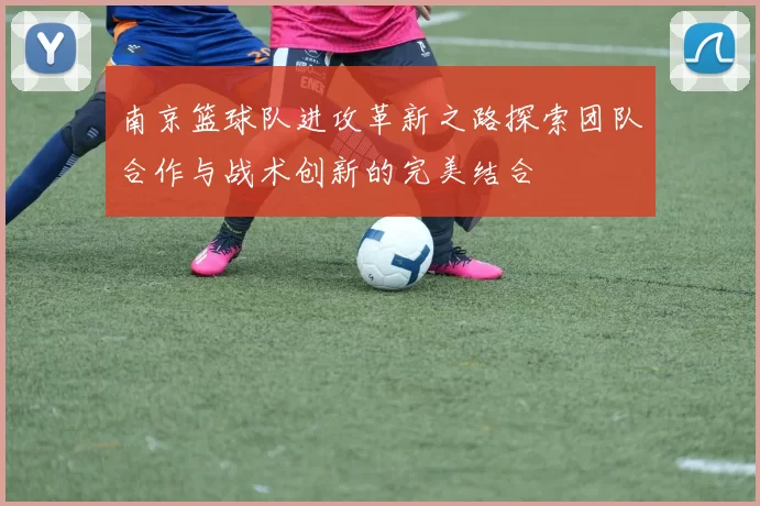 南京篮球队进攻革新之路探索团队合作与战术创新的完美结合