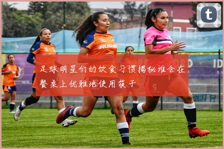 足球明星们的饮食习惯揭秘谁会在餐桌上优雅地使用筷子