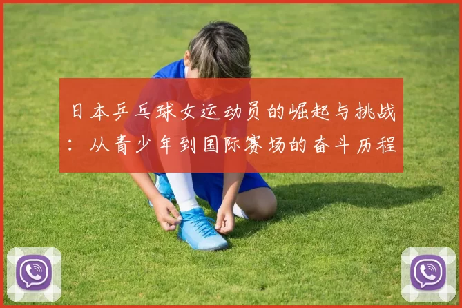 日本乒乓球女运动员的崛起与挑战：从青少年到国际赛场的奋斗历程