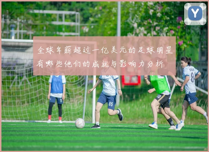 全球年薪超过一亿美元的足球明星有哪些他们的成就与影响力分析