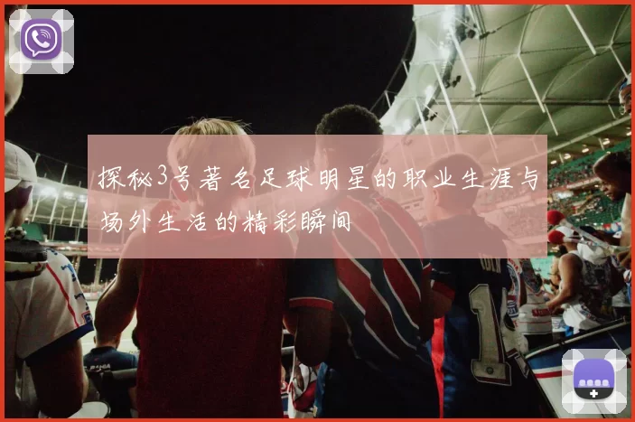 探秘3号著名足球明星的职业生涯与场外生活的精彩瞬间