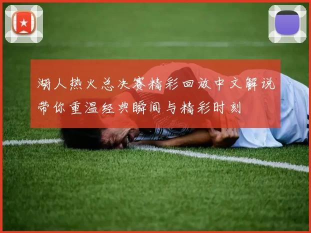 湖人热火总决赛精彩回放中文解说带你重温经典瞬间与精彩时刻