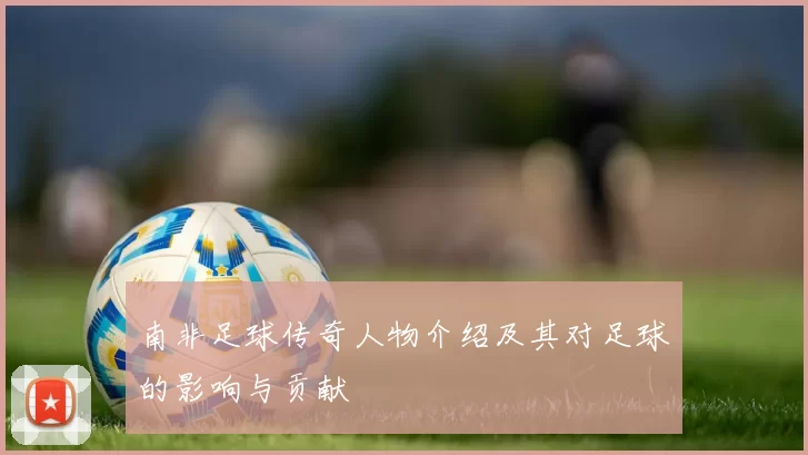 南非足球传奇人物介绍及其对足球的影响与贡献
