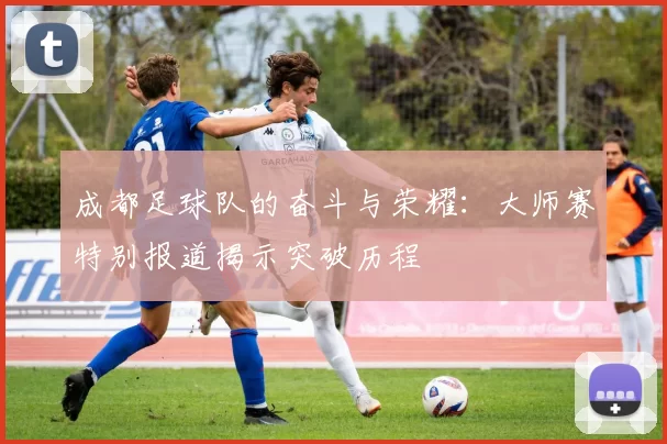 成都足球队的奋斗与荣耀：大师赛特别报道揭示突破历程