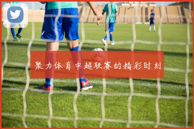 聚力体育中超联赛的精彩时刻