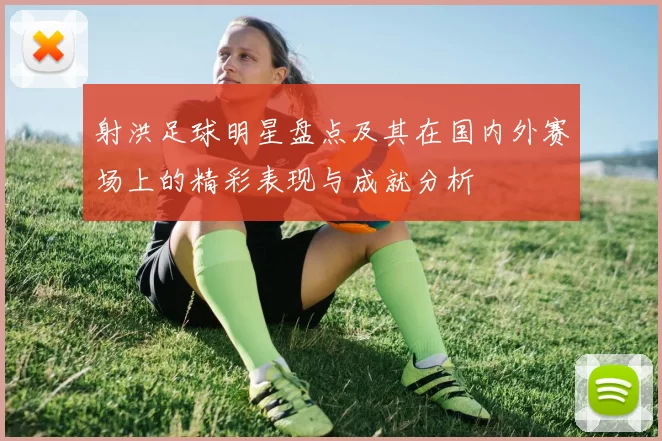 射洪足球明星盘点及其在国内外赛场上的精彩表现与成就分析