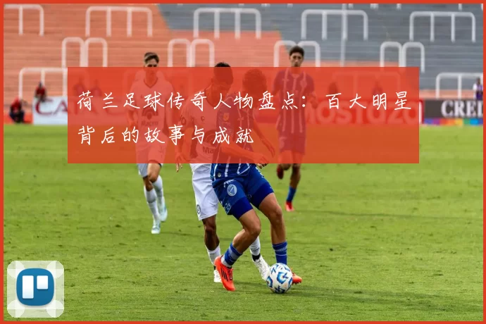 荷兰足球传奇人物盘点：百大明星背后的故事与成就