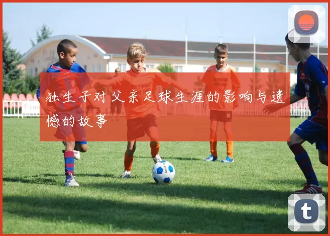 独生子对父亲足球生涯的影响与遗憾的故事