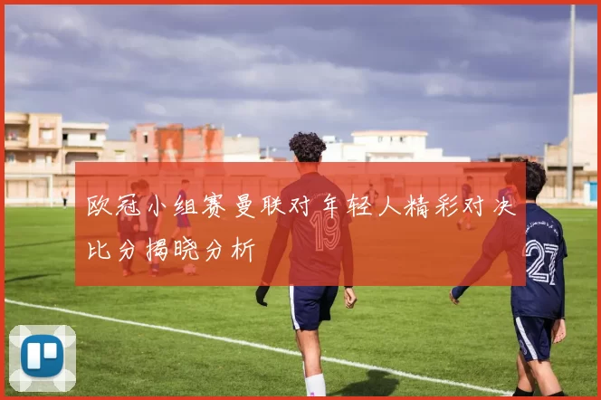 欧冠小组赛曼联对年轻人精彩对决比分揭晓分析