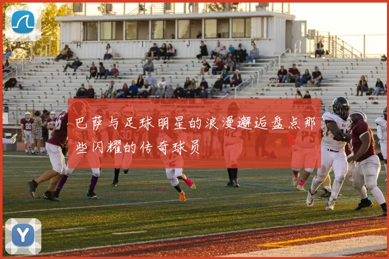 巴萨与足球明星的浪漫邂逅盘点那些闪耀的传奇球员