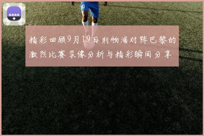 精彩回顾9月19日利物浦对阵巴黎的激烈比赛录像分析与精彩瞬间分享