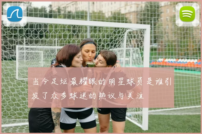 当今足坛最耀眼的明星球员是谁引发了众多球迷的热议与关注