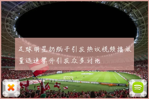 足球明星扔瓶子引发热议视频播放量迅速攀升引发众多讨论