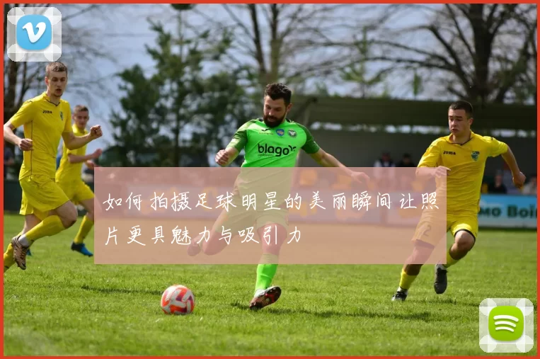 如何拍摄足球明星的美丽瞬间让照片更具魅力与吸引力