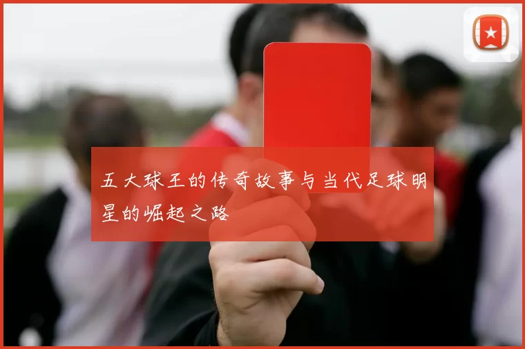 五大球王的传奇故事与当代足球明星的崛起之路